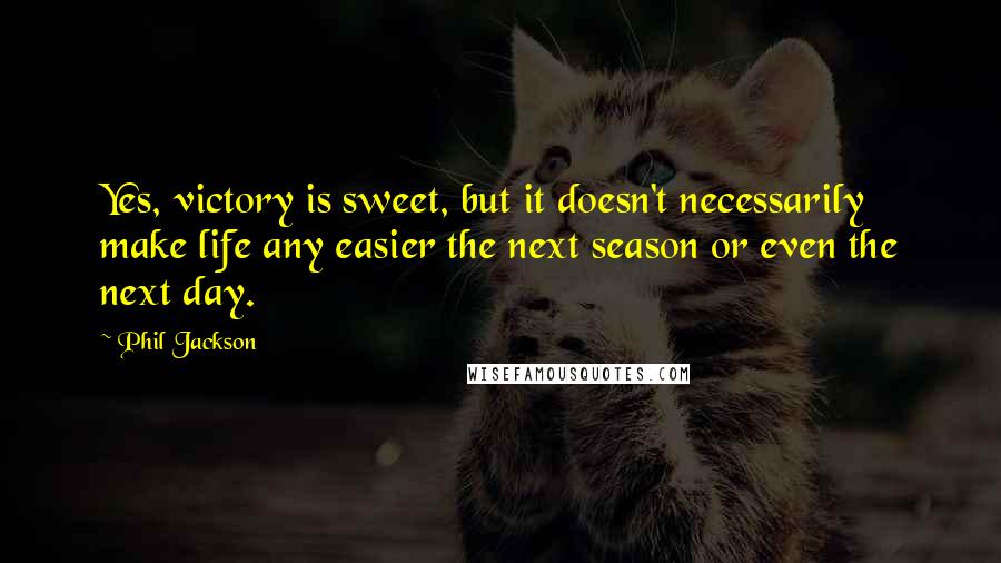 Phil Jackson Quotes: Yes, victory is sweet, but it doesn't necessarily make life any easier the next season or even the next day.