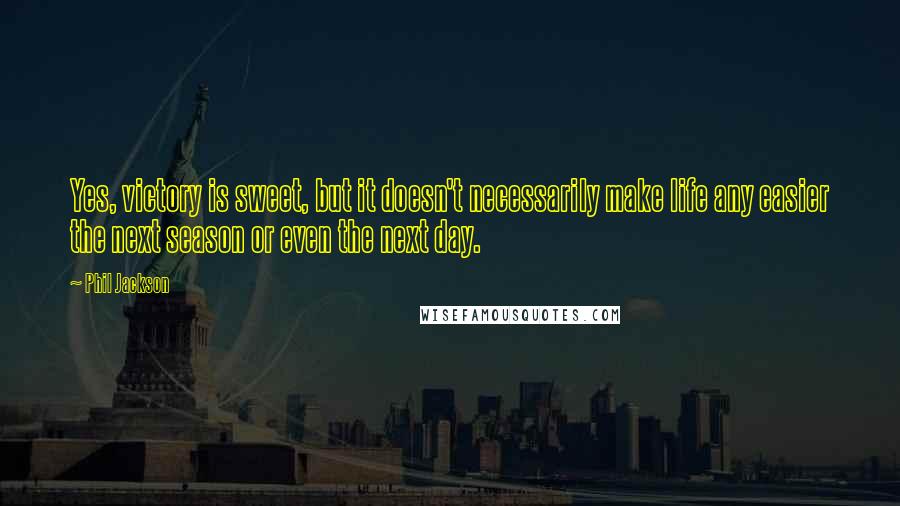 Phil Jackson Quotes: Yes, victory is sweet, but it doesn't necessarily make life any easier the next season or even the next day.