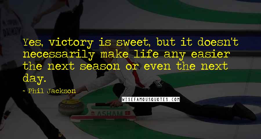 Phil Jackson Quotes: Yes, victory is sweet, but it doesn't necessarily make life any easier the next season or even the next day.