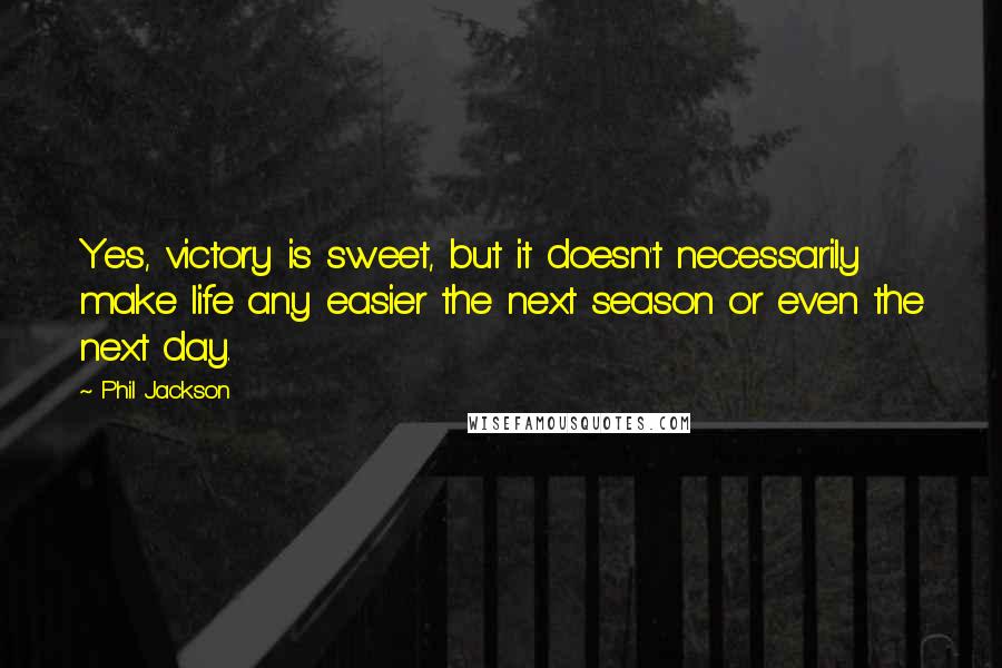Phil Jackson Quotes: Yes, victory is sweet, but it doesn't necessarily make life any easier the next season or even the next day.