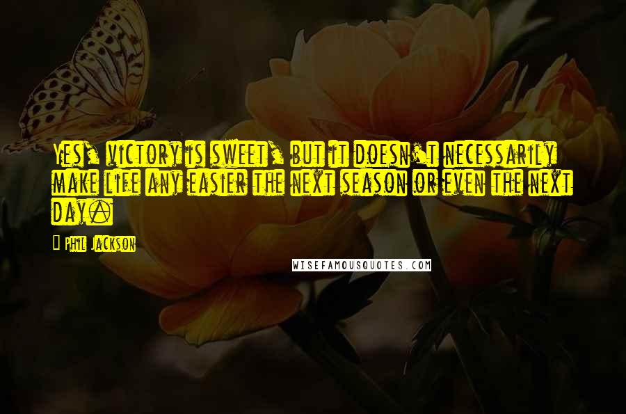 Phil Jackson Quotes: Yes, victory is sweet, but it doesn't necessarily make life any easier the next season or even the next day.