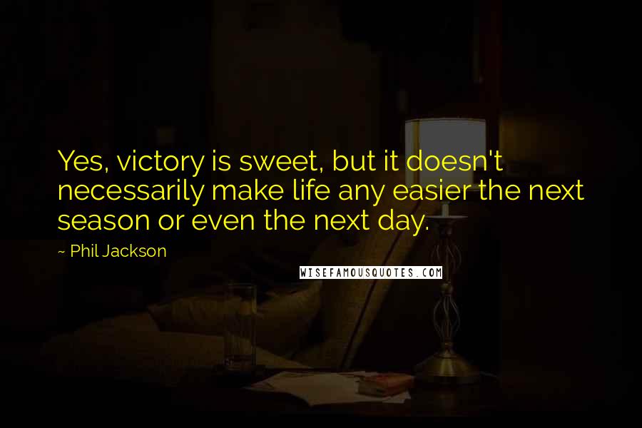 Phil Jackson Quotes: Yes, victory is sweet, but it doesn't necessarily make life any easier the next season or even the next day.