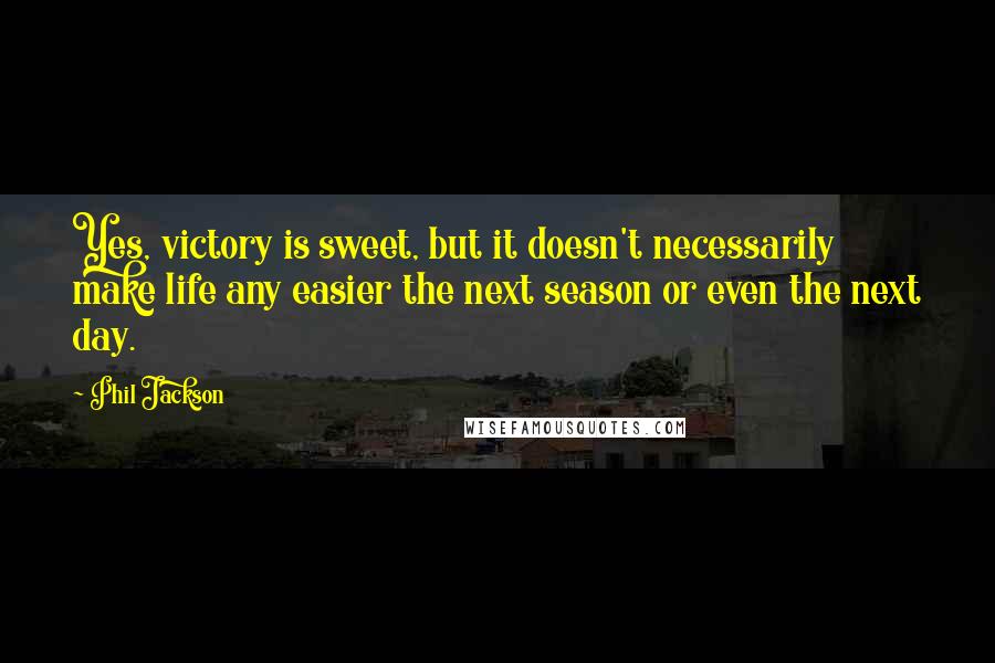 Phil Jackson Quotes: Yes, victory is sweet, but it doesn't necessarily make life any easier the next season or even the next day.