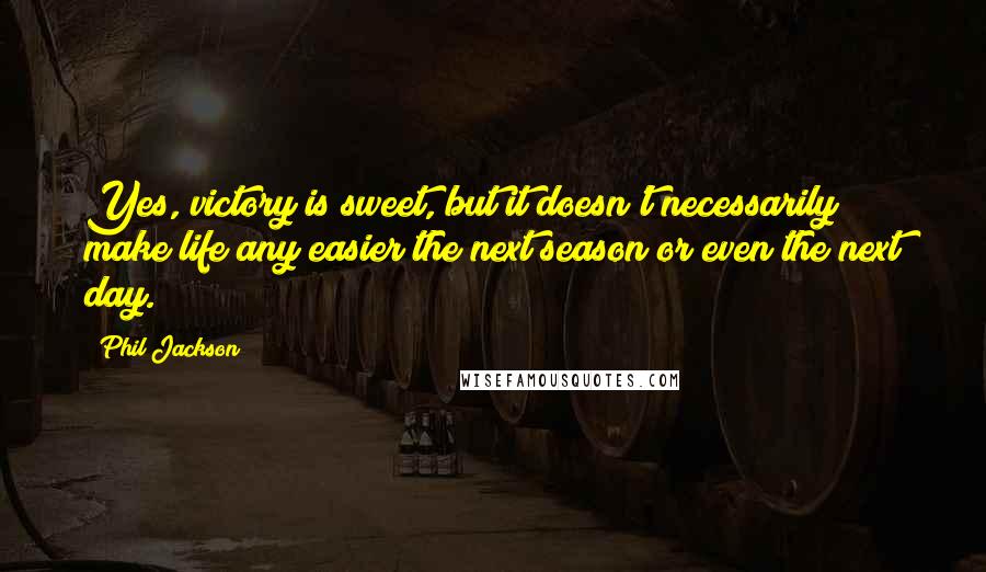 Phil Jackson Quotes: Yes, victory is sweet, but it doesn't necessarily make life any easier the next season or even the next day.