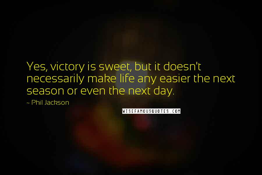 Phil Jackson Quotes: Yes, victory is sweet, but it doesn't necessarily make life any easier the next season or even the next day.