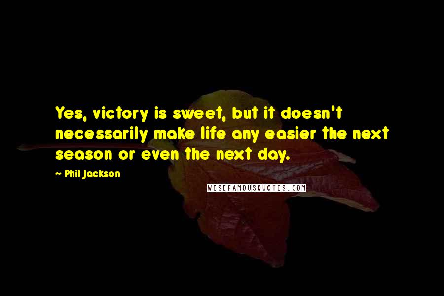 Phil Jackson Quotes: Yes, victory is sweet, but it doesn't necessarily make life any easier the next season or even the next day.