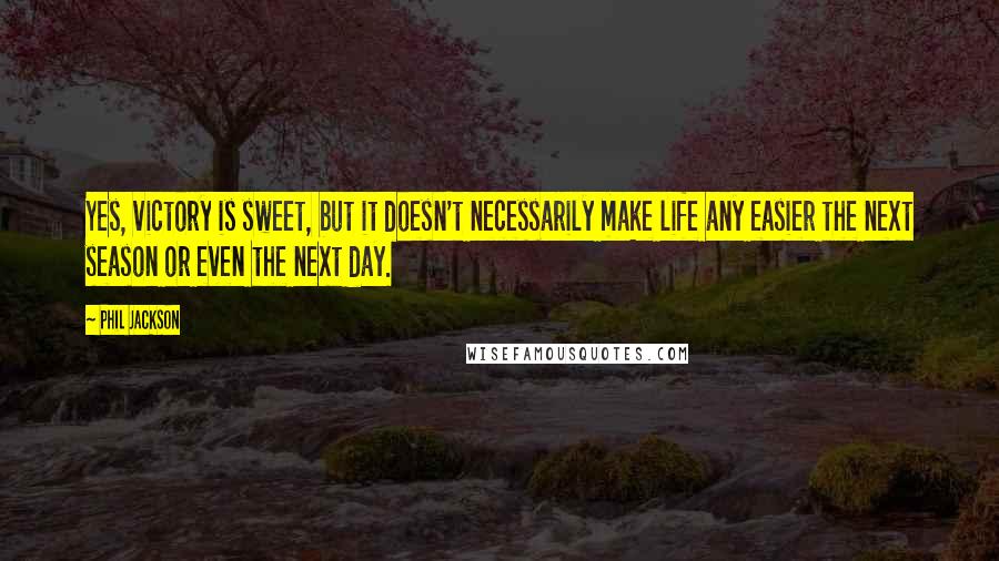Phil Jackson Quotes: Yes, victory is sweet, but it doesn't necessarily make life any easier the next season or even the next day.