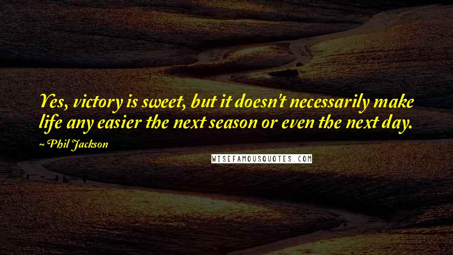 Phil Jackson Quotes: Yes, victory is sweet, but it doesn't necessarily make life any easier the next season or even the next day.