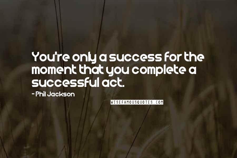 Phil Jackson Quotes: You're only a success for the moment that you complete a successful act.