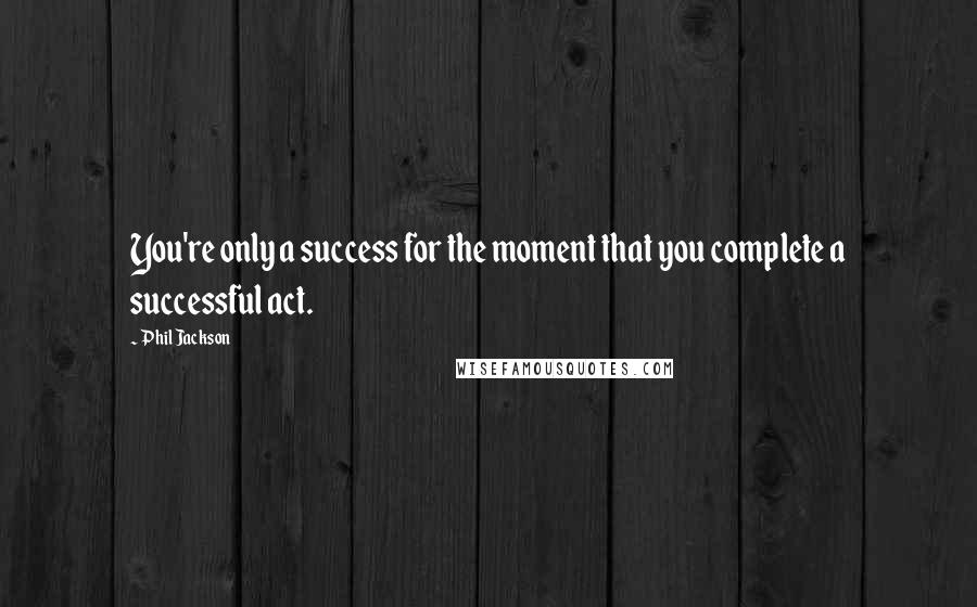 Phil Jackson Quotes: You're only a success for the moment that you complete a successful act.