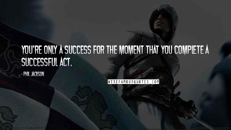 Phil Jackson Quotes: You're only a success for the moment that you complete a successful act.