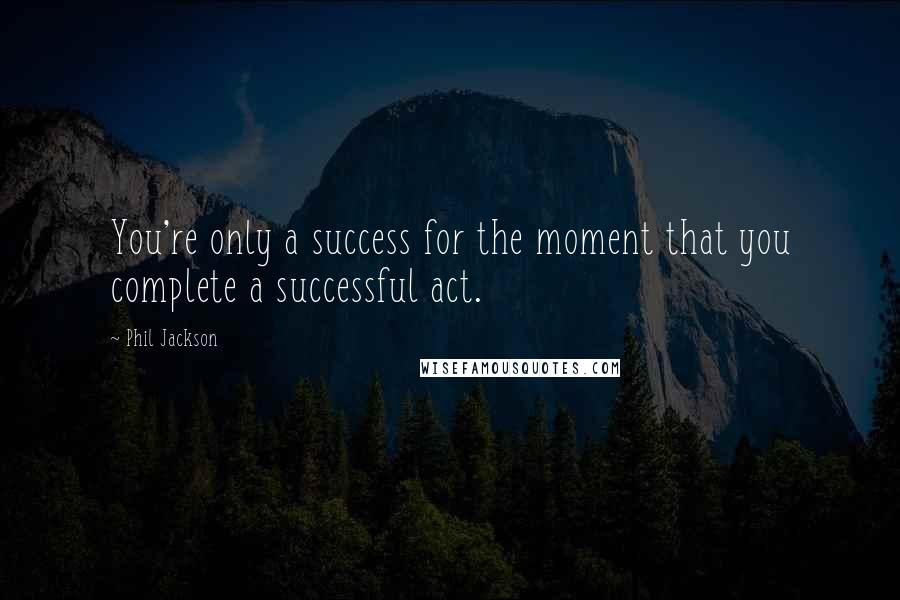 Phil Jackson Quotes: You're only a success for the moment that you complete a successful act.