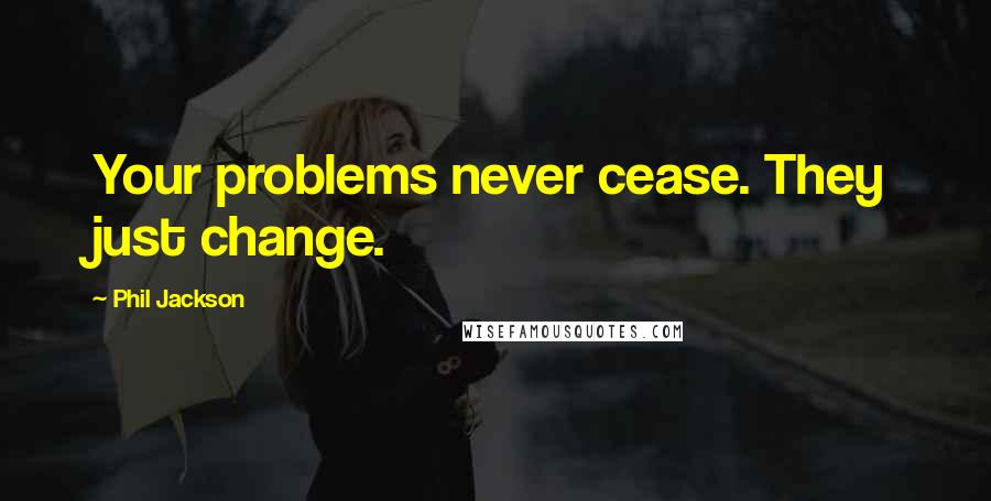 Phil Jackson Quotes: Your problems never cease. They just change.