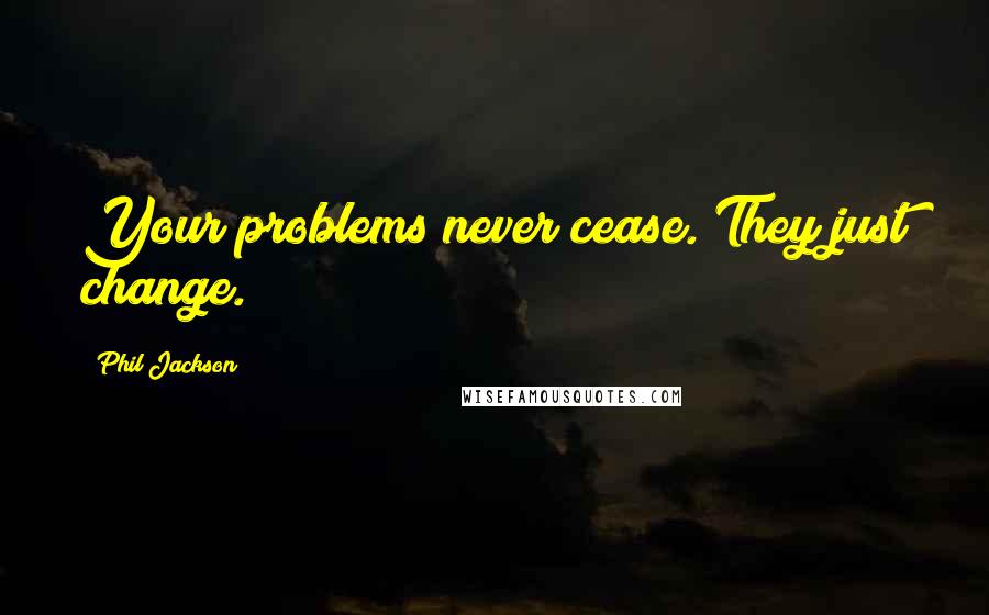 Phil Jackson Quotes: Your problems never cease. They just change.