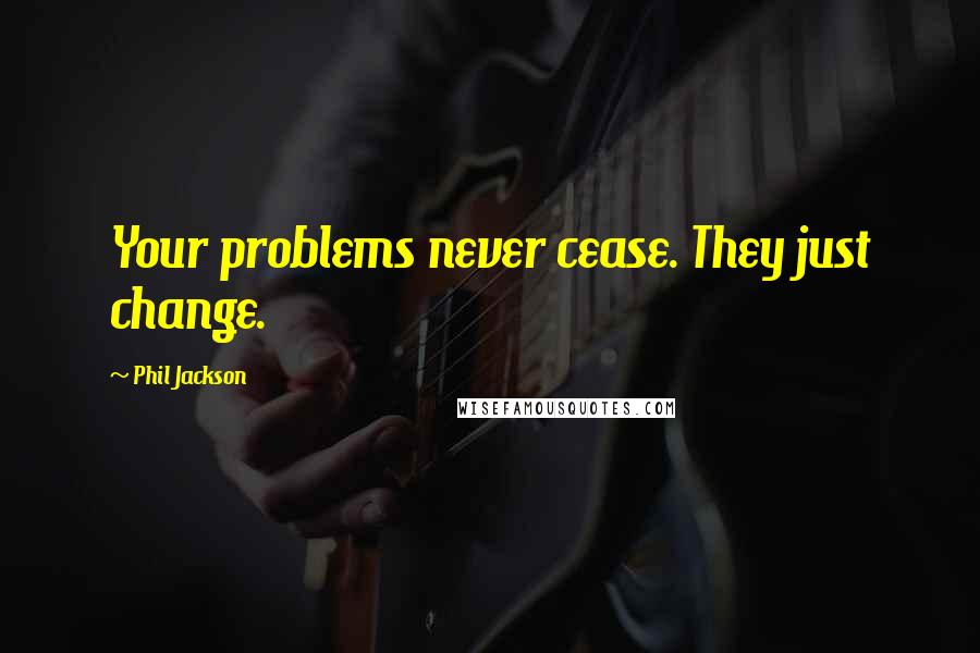 Phil Jackson Quotes: Your problems never cease. They just change.