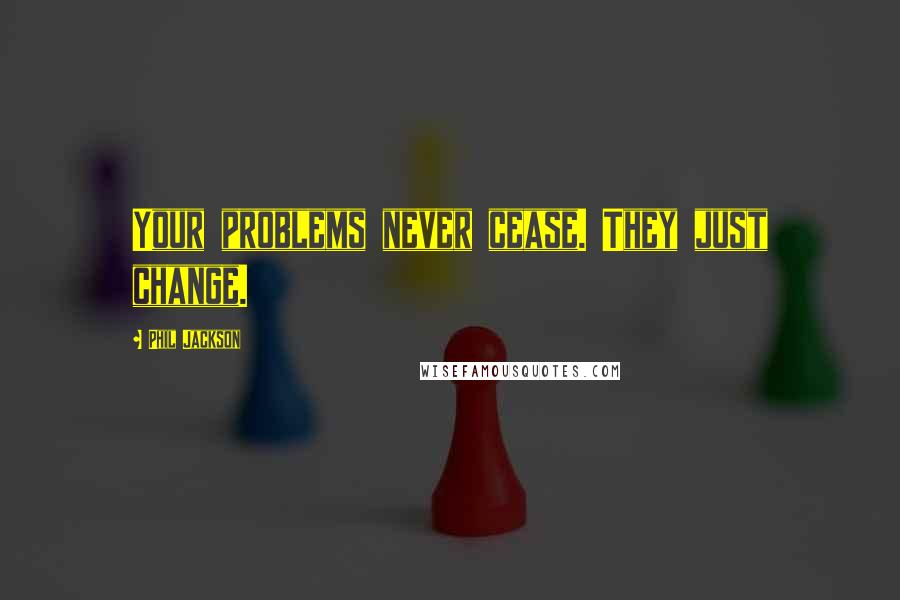 Phil Jackson Quotes: Your problems never cease. They just change.