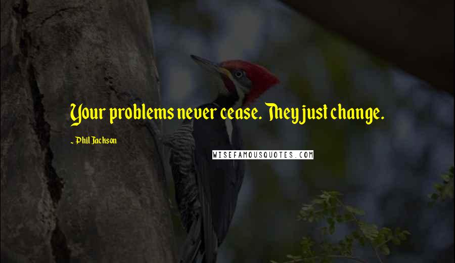 Phil Jackson Quotes: Your problems never cease. They just change.