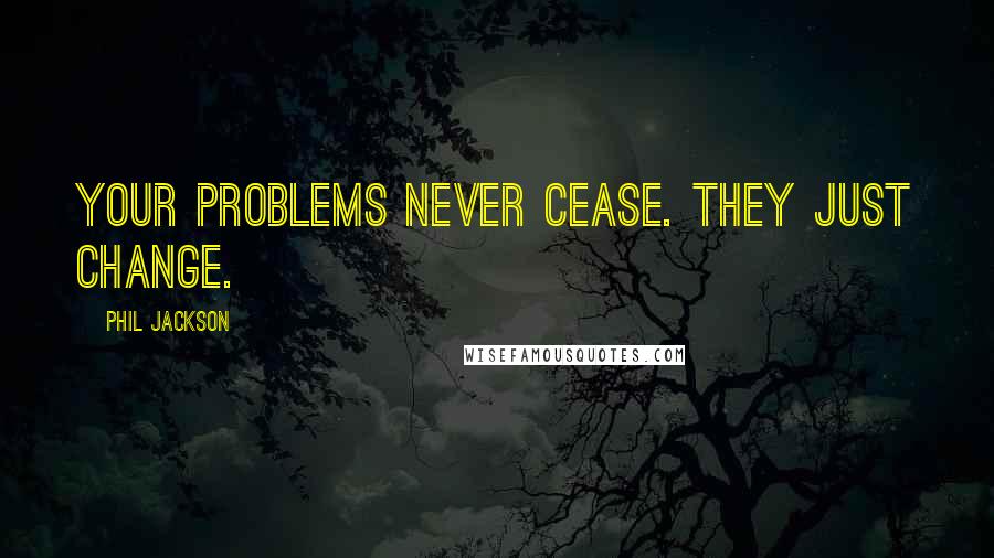 Phil Jackson Quotes: Your problems never cease. They just change.