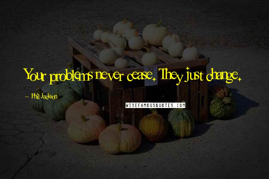 Phil Jackson Quotes: Your problems never cease. They just change.