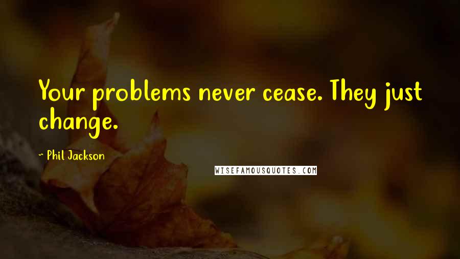 Phil Jackson Quotes: Your problems never cease. They just change.