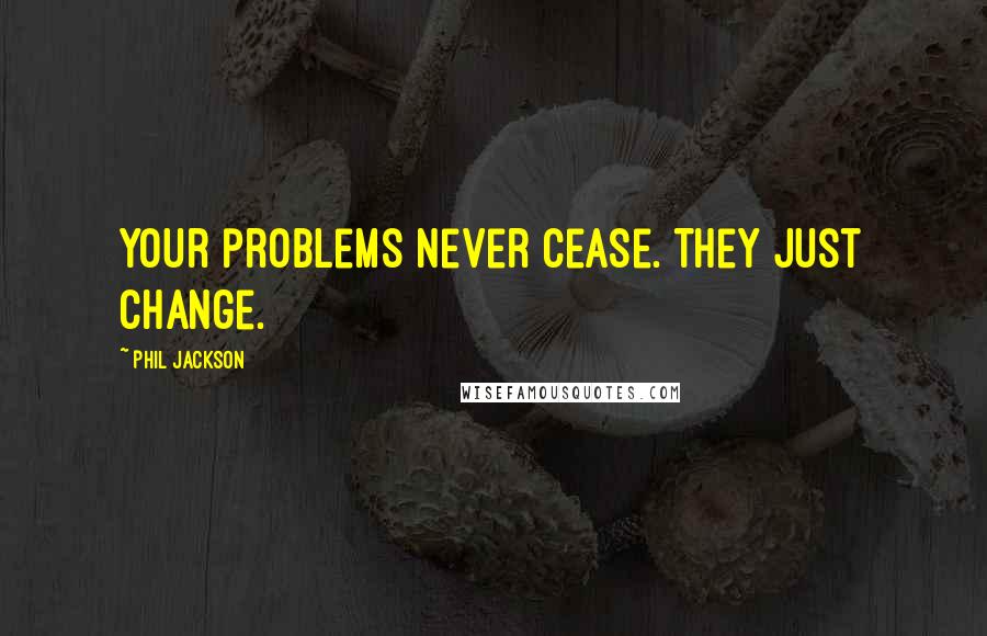 Phil Jackson Quotes: Your problems never cease. They just change.