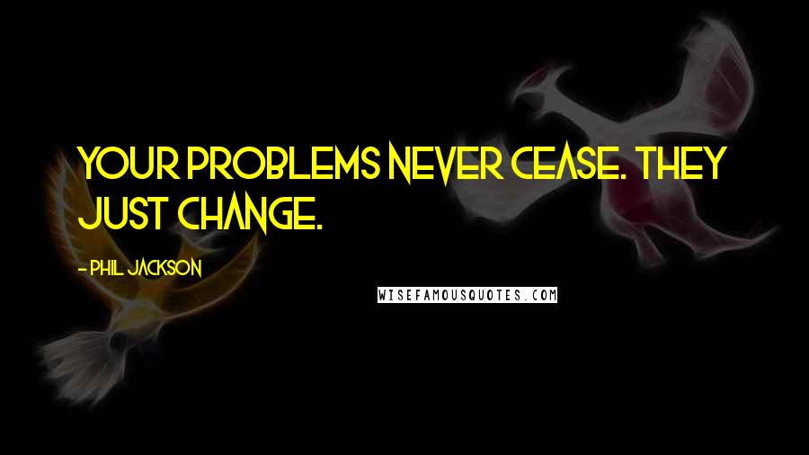 Phil Jackson Quotes: Your problems never cease. They just change.