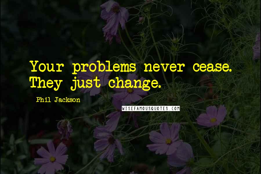 Phil Jackson Quotes: Your problems never cease. They just change.