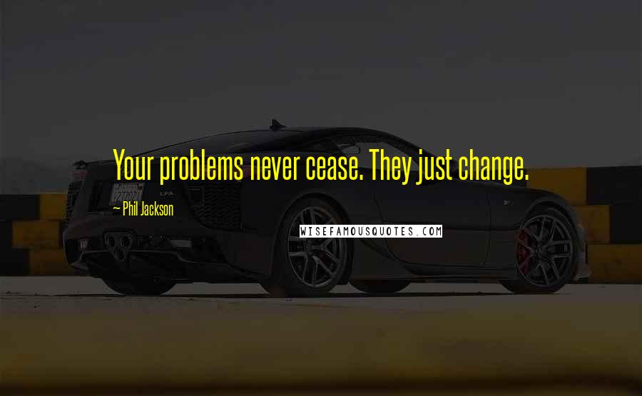 Phil Jackson Quotes: Your problems never cease. They just change.