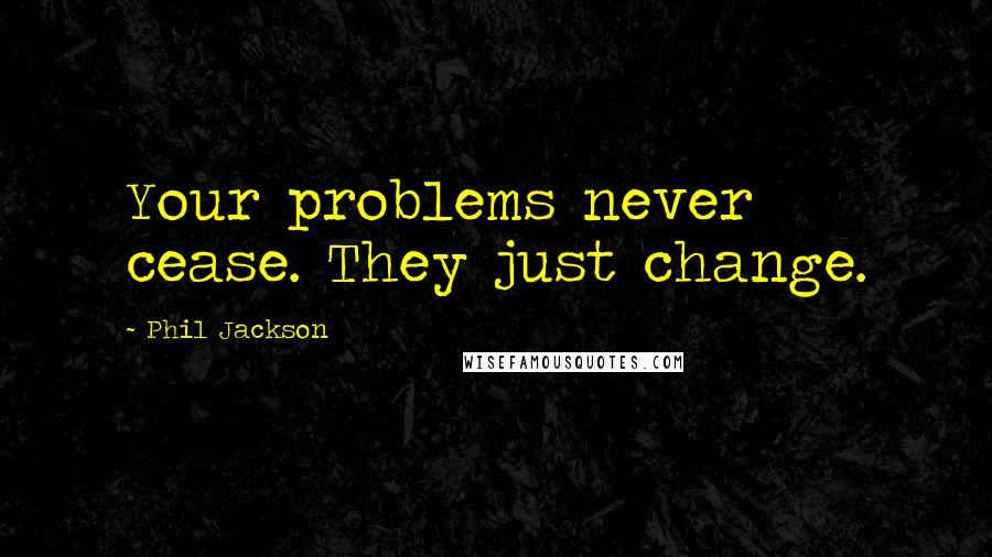 Phil Jackson Quotes: Your problems never cease. They just change.