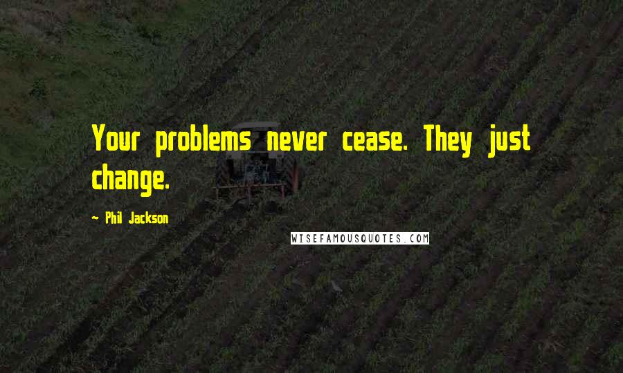 Phil Jackson Quotes: Your problems never cease. They just change.