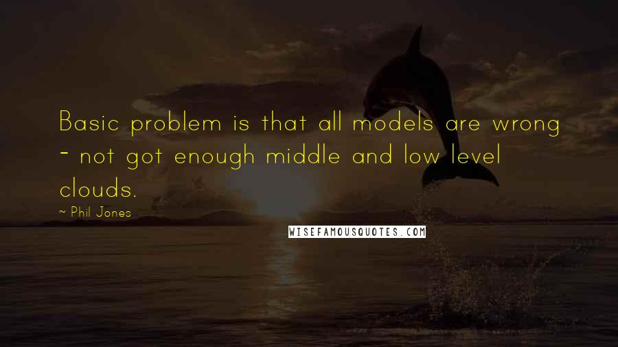 Phil Jones Quotes: Basic problem is that all models are wrong - not got enough middle and low level clouds.