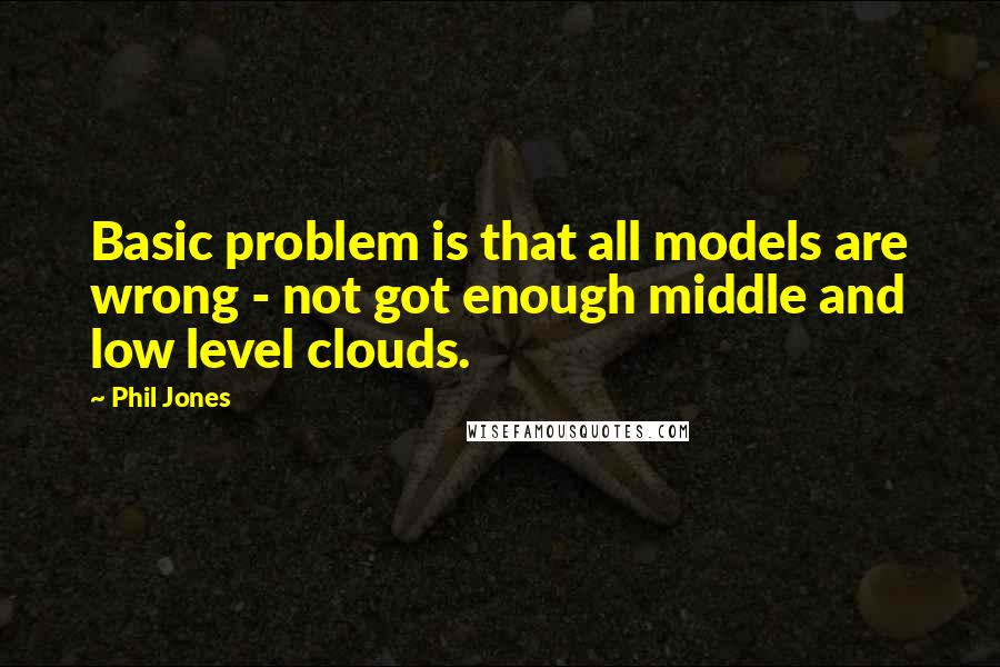 Phil Jones Quotes: Basic problem is that all models are wrong - not got enough middle and low level clouds.