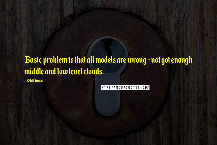 Phil Jones Quotes: Basic problem is that all models are wrong - not got enough middle and low level clouds.