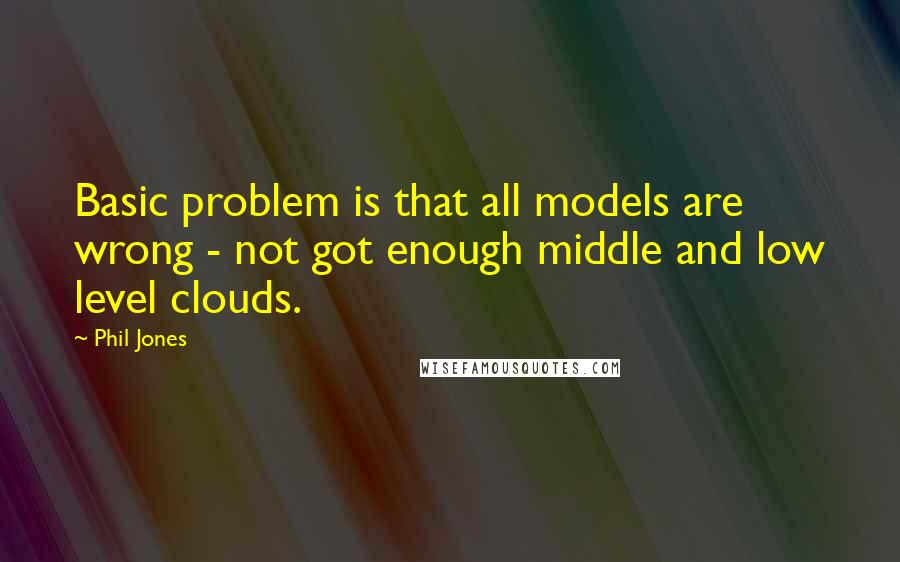 Phil Jones Quotes: Basic problem is that all models are wrong - not got enough middle and low level clouds.