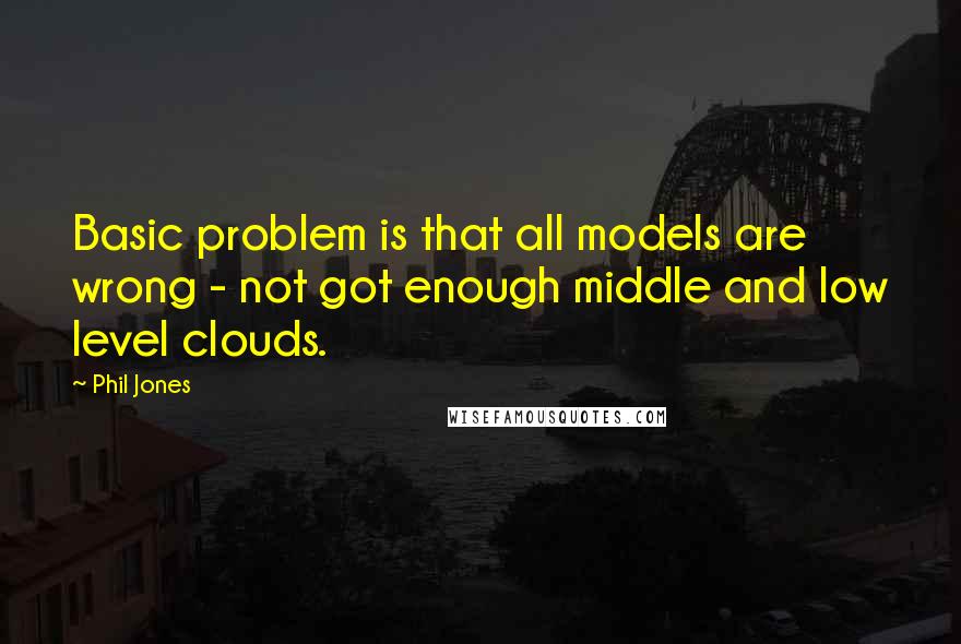 Phil Jones Quotes: Basic problem is that all models are wrong - not got enough middle and low level clouds.
