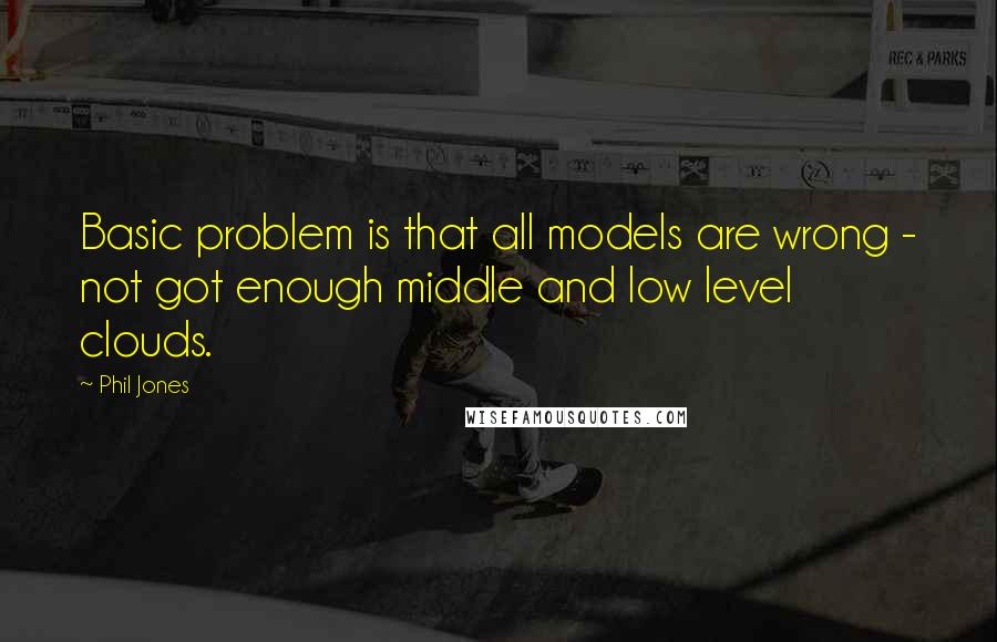 Phil Jones Quotes: Basic problem is that all models are wrong - not got enough middle and low level clouds.