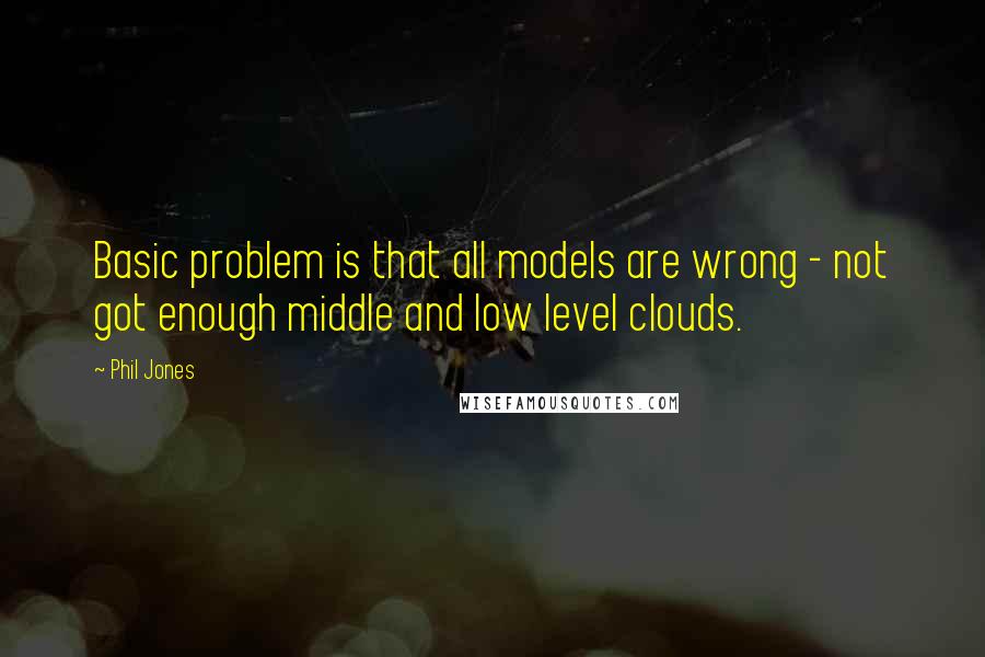 Phil Jones Quotes: Basic problem is that all models are wrong - not got enough middle and low level clouds.