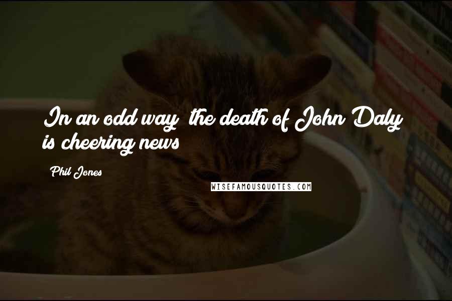 Phil Jones Quotes: In an odd way (the death of John Daly) is cheering news!