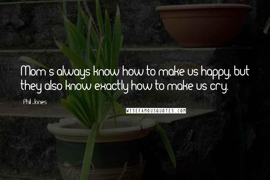 Phil Jones Quotes: Mom's always know how to make us happy, but they also know exactly how to make us cry.