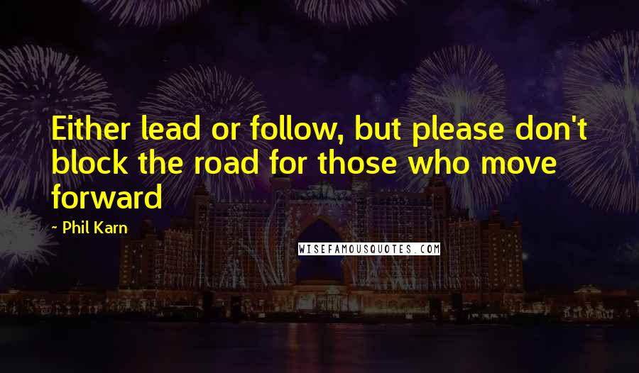 Phil Karn Quotes: Either lead or follow, but please don't block the road for those who move forward