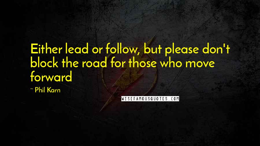 Phil Karn Quotes: Either lead or follow, but please don't block the road for those who move forward