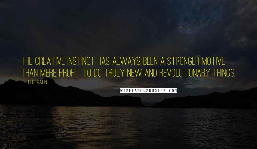 Phil Karn Quotes: The creative instinct has always been a stronger motive than mere profit to do truly new and revolutionary things.