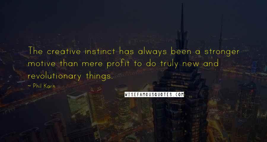 Phil Karn Quotes: The creative instinct has always been a stronger motive than mere profit to do truly new and revolutionary things.