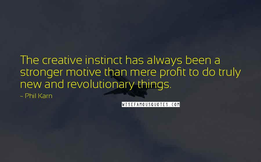 Phil Karn Quotes: The creative instinct has always been a stronger motive than mere profit to do truly new and revolutionary things.