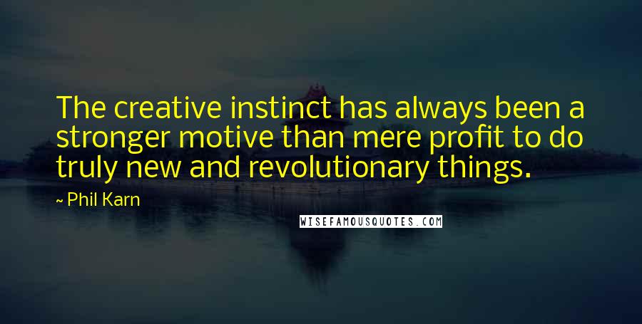 Phil Karn Quotes: The creative instinct has always been a stronger motive than mere profit to do truly new and revolutionary things.