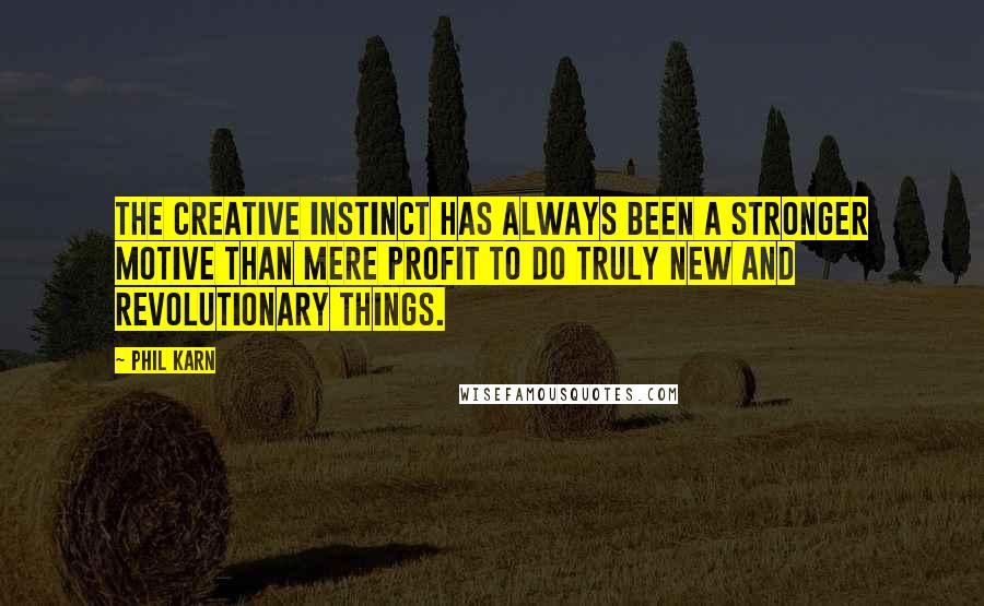 Phil Karn Quotes: The creative instinct has always been a stronger motive than mere profit to do truly new and revolutionary things.