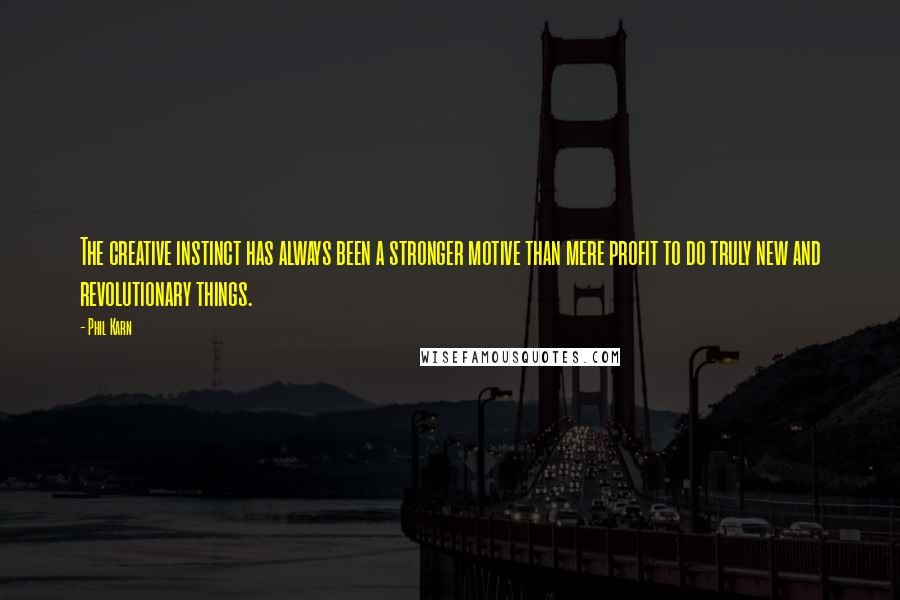 Phil Karn Quotes: The creative instinct has always been a stronger motive than mere profit to do truly new and revolutionary things.