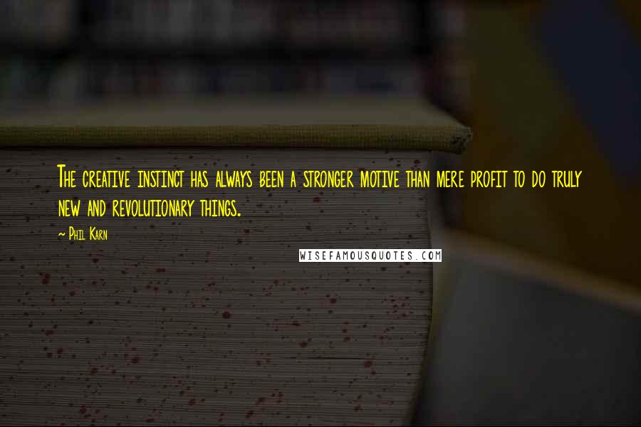 Phil Karn Quotes: The creative instinct has always been a stronger motive than mere profit to do truly new and revolutionary things.