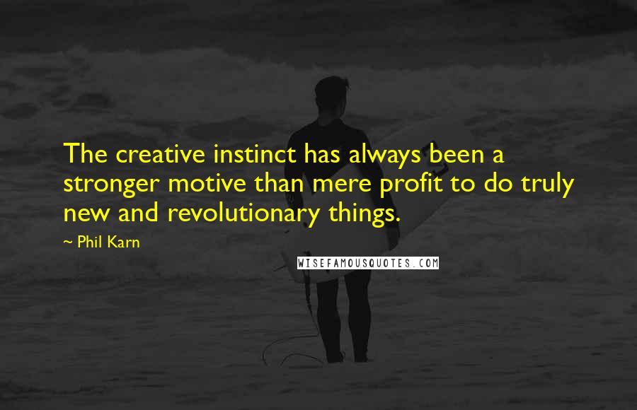 Phil Karn Quotes: The creative instinct has always been a stronger motive than mere profit to do truly new and revolutionary things.