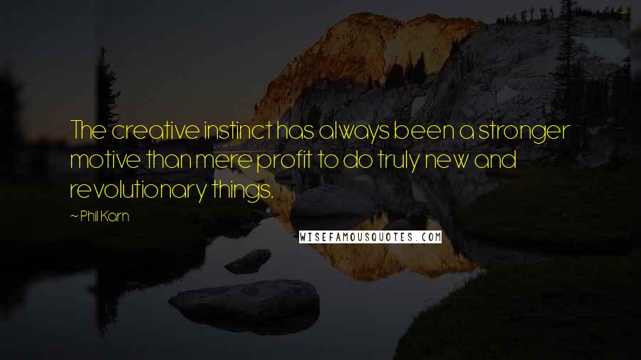 Phil Karn Quotes: The creative instinct has always been a stronger motive than mere profit to do truly new and revolutionary things.